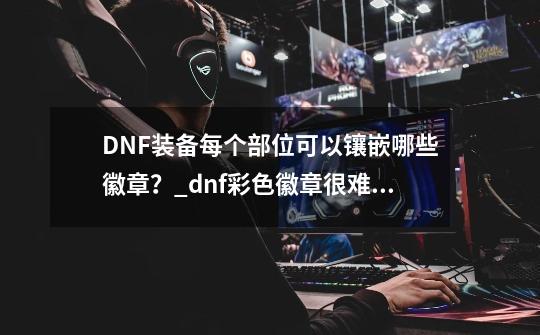 DNF装备每个部位可以镶嵌哪些徽章?_dnf彩色徽章很难弄吗-第1张-游戏资讯-龙启网络