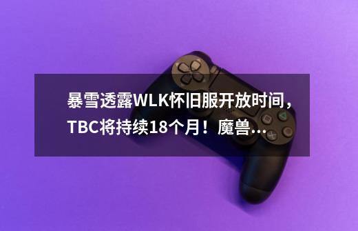 暴雪透露WLK怀旧服开放时间,TBC将持续18个月!魔兽手游已在内测-第1张-游戏资讯-龙启网络