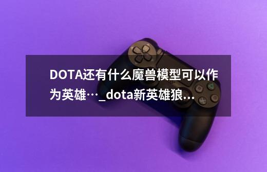 DOTA还有什么魔兽模型可以作为英雄…_dota新英雄狼骑兵-第1张-游戏资讯-龙启网络