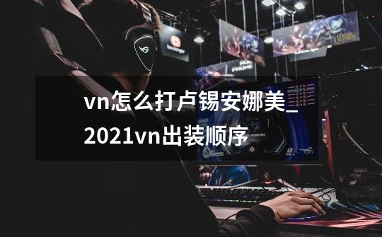 vn怎么打卢锡安娜美_2021vn出装顺序-第1张-游戏资讯-龙启网络