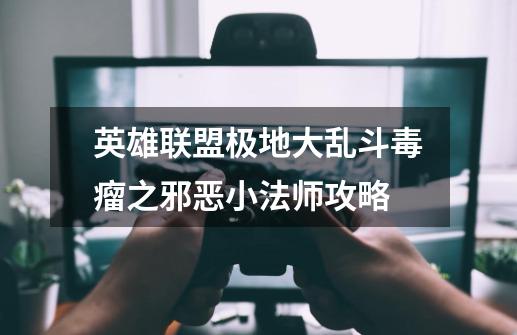 英雄联盟极地大乱斗毒瘤之邪恶小法师攻略-第1张-游戏资讯-龙启网络