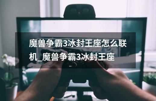 魔兽争霸3冰封王座怎么联机?_魔兽争霸3冰封王座-第1张-游戏资讯-龙启网络
