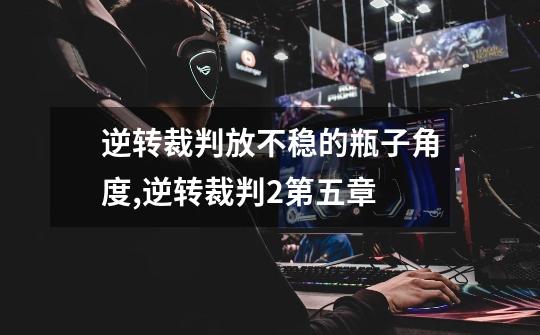 逆转裁判放不稳的瓶子角度,逆转裁判2第五章-第1张-游戏资讯-龙启网络