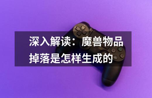 深入解读:魔兽物品掉落是怎样生成的-第1张-游戏资讯-龙启网络