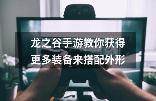 龙之谷手游教你获得更多装备来搭配外形-第1张-游戏资讯-龙启网络