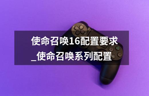 使命召唤16配置要求_使命召唤系列配置-第1张-游戏资讯-龙启网络