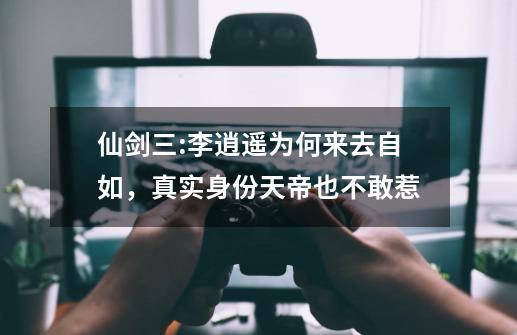 仙剑三:李逍遥为何来去自如,真实身份天帝也不敢惹-第1张-游戏资讯-龙启网络