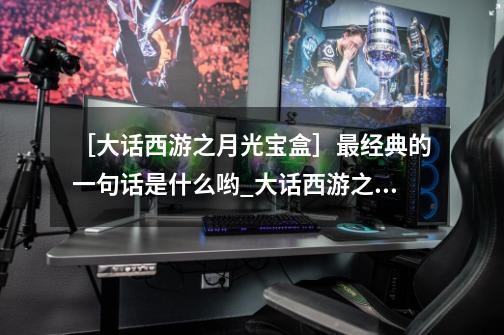 ［大话西游之月光宝盒］最经典的一句话是什么哟_大话西游之月光宝盒经典台词对白-第1张-游戏资讯-龙启网络