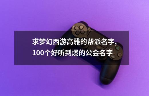 求梦幻西游高雅的帮派名字,100个好听到爆的公会名字-第1张-游戏资讯-龙启网络