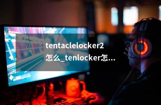 tentaclelocker2怎么_tenlocker怎么玩-第1张-游戏资讯-龙启网络