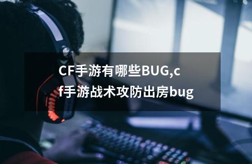 CF手游有哪些BUG,cf手游战术攻防出房bug-第1张-游戏资讯-龙启网络