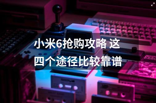 小米6抢购攻略 这四个途径比较靠谱-第1张-游戏资讯-龙启网络