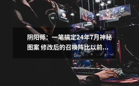 阴阳师:一笔搞定24年7月神秘图案 修改后的召唤阵比以前难画了-第1张-游戏资讯-龙启网络