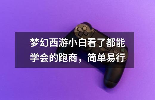 梦幻西游小白看了都能学会的跑商,简单易行-第1张-游戏资讯-龙启网络