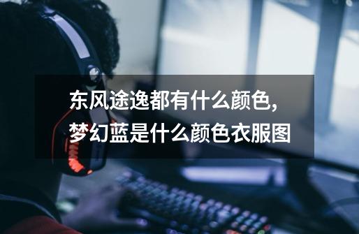 东风途逸都有什么颜色,梦幻蓝是什么颜色衣服图-第1张-游戏资讯-龙启网络