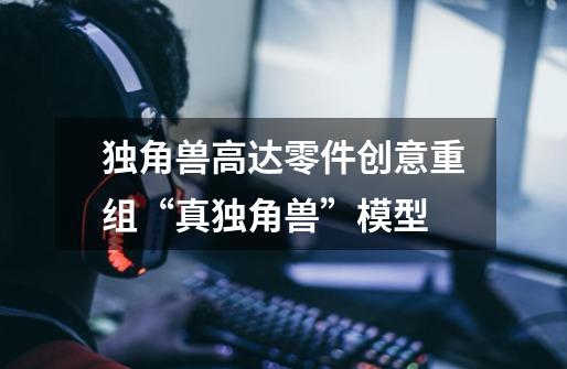 独角兽高达零件创意重组“真独角兽”模型-第1张-游戏资讯-龙启网络