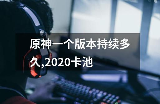 原神一个版本持续多久,2020卡池-第1张-游戏资讯-龙启网络