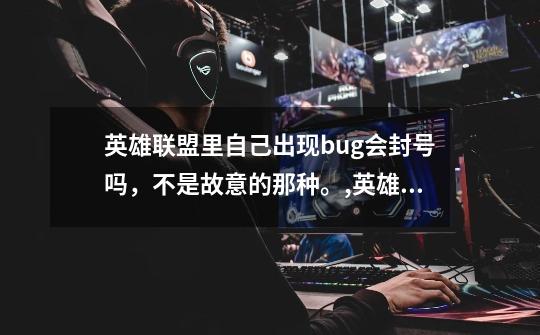 英雄联盟里自己出现bug会封号吗,不是故意的那种。,英雄联盟bug飞机-第1张-游戏资讯-龙启网络