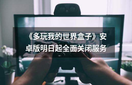 《多玩我的世界盒子》安卓版明日起全面关闭服务-第1张-游戏资讯-龙启网络