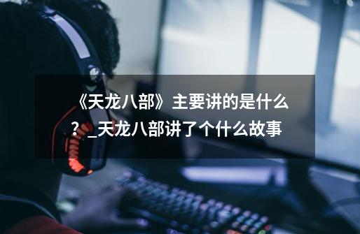 《天龙八部》主要讲的是什么?_天龙八部讲了个什么故事-第1张-游戏资讯-龙启网络