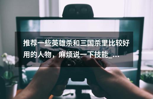 推荐一些英雄杀和三国杀里比较好用的人物,麻烦说一下技能_英雄杀三国杀无中生有-第1张-游戏资讯-龙启网络