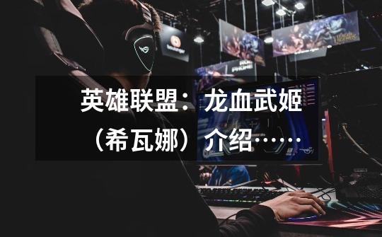 英雄联盟:龙血武姬(希瓦娜)介绍……-第1张-游戏资讯-龙启网络