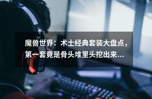 魔兽世界:术士经典套装大盘点,第一套竟是骨头堆里头挖出来的-第1张-游戏资讯-龙启网络
