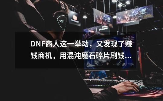 DNF商人这一举动,又发现了赚钱商机,用混沌魔石碎片刷钱!-第1张-游戏资讯-龙启网络