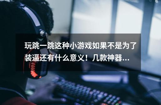 玩跳一跳这种小游戏如果不是为了装逼还有什么意义!几款神器推荐-第1张-游戏资讯-龙启网络