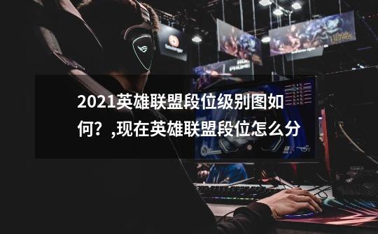 2021英雄联盟段位级别图如何?,现在英雄联盟段位怎么分-第1张-游戏资讯-龙启网络