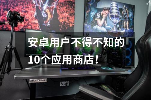 安卓用户不得不知的10个应用商店!-第1张-游戏资讯-龙启网络