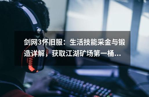 剑网3怀旧服:生活技能采金与锻造详解,获取江湖矿场第一桶金-第1张-游戏资讯-龙启网络