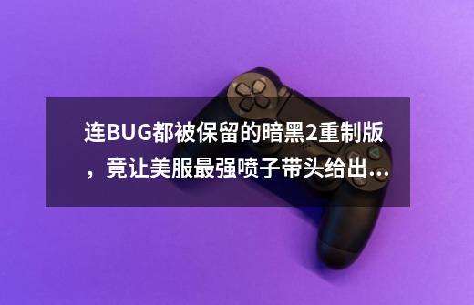 连BUG都被保留的暗黑2重制版,竟让美服最强喷子带头给出五星好评-第1张-游戏资讯-龙启网络