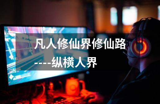凡人修仙界修仙路----纵横人界-第1张-游戏资讯-龙启网络