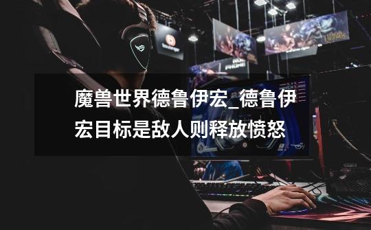 魔兽世界德鲁伊宏_德鲁伊宏目标是敌人则释放愤怒-第1张-游戏资讯-龙启网络