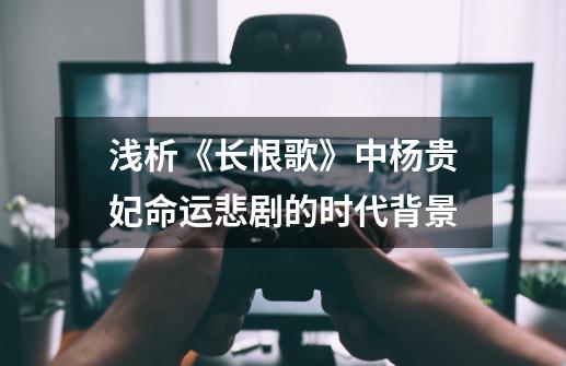 浅析《长恨歌》中杨贵妃命运悲剧的时代背景-第1张-游戏资讯-龙启网络