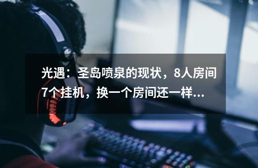 光遇:圣岛喷泉的现状,8人房间7个挂机,换一个房间还一样?-第1张-游戏资讯-龙启网络