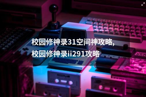 校园修神录3.1空间神攻略,校园修神录ii291攻略-第1张-游戏资讯-龙启网络