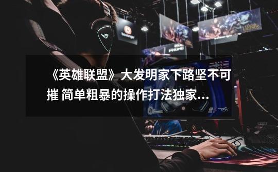 《英雄联盟》大发明家下路坚不可摧 简单粗暴的操作打法独家解析-第1张-游戏资讯-龙启网络