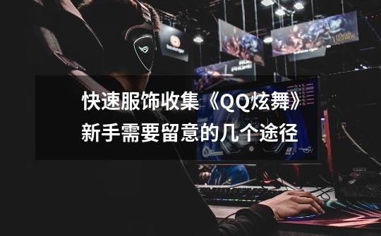 快速服饰收集《QQ炫舞》新手需要留意的几个途径-第1张-游戏资讯-龙启网络
