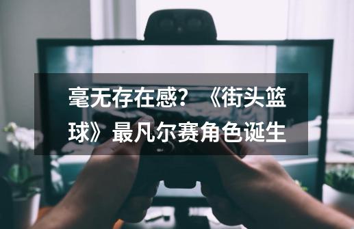 毫无存在感?《街头篮球》最凡尔赛角色诞生-第1张-游戏资讯-龙启网络