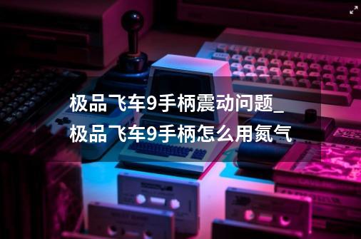 极品飞车9手柄震动问题_极品飞车9手柄怎么用氮气-第1张-游戏资讯-龙启网络