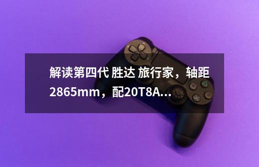 解读第四代 胜达 旅行家,轴距2865mm,配2.0T+8AT动力,产品力如何-第1张-游戏资讯-龙启网络