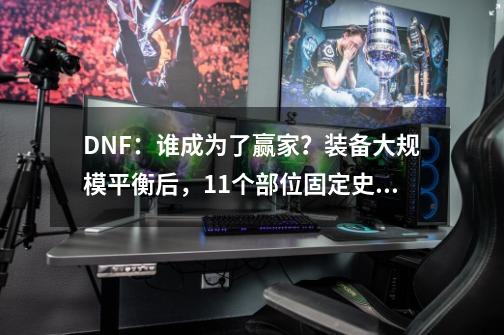 DNF:谁成为了赢家?装备大规模平衡后,11个部位固定史诗排名-第1张-游戏资讯-龙启网络