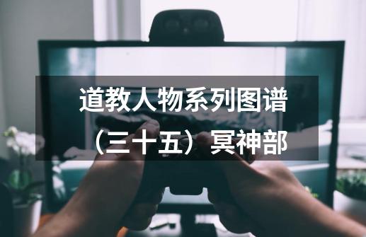 道教人物系列图谱(三十五)冥神部-第1张-游戏资讯-龙启网络