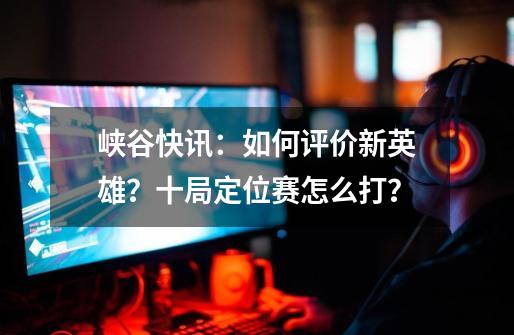 峡谷快讯：如何评价新英雄？十局定位赛怎么打？-第1张-游戏资讯-龙启网络