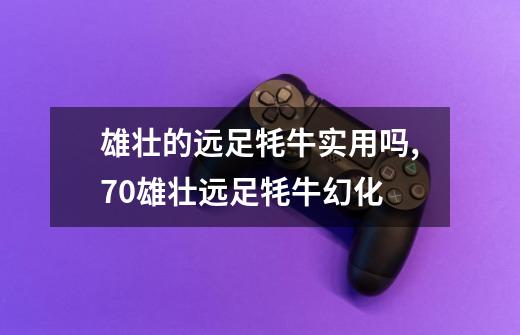 雄壮的远足牦牛实用吗,70雄壮远足牦牛幻化-第1张-游戏资讯-龙启网络