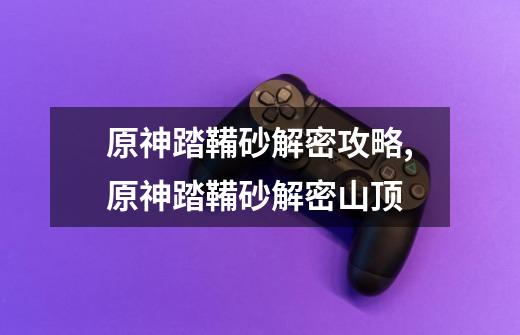 原神踏鞴砂解密攻略,原神踏鞴砂解密山顶-第1张-游戏资讯-龙启网络