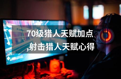 70级猎人天赋加点,射击猎人天赋心得-第1张-游戏资讯-龙启网络