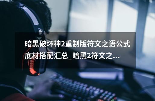 暗黑破坏神2重制版符文之语公式底材搭配汇总_暗黑2符文之语公式大全含天梯-第1张-游戏资讯-龙启网络